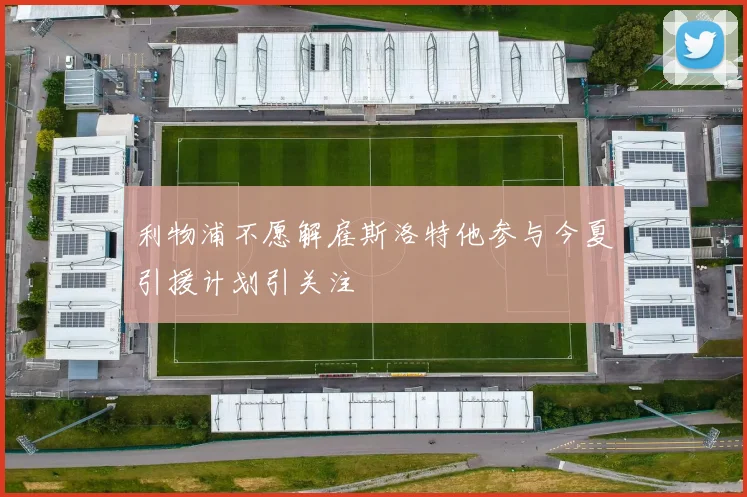 利物浦不愿解雇斯洛特他参与今夏引援计划引关注