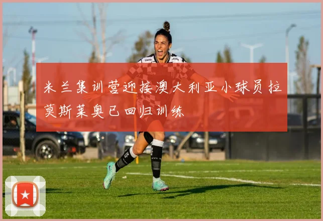 米兰集训营迎接澳大利亚小球员拉莫斯莱奥已回归训练