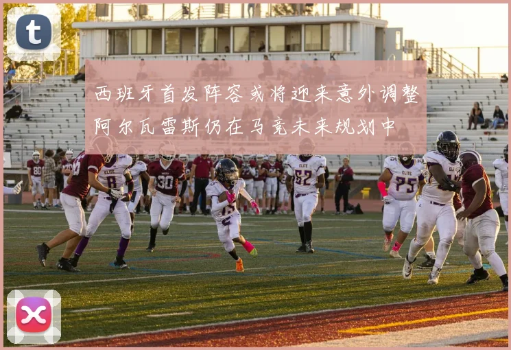西班牙首发阵容或将迎来意外调整阿尔瓦雷斯仍在马竞未来规划中