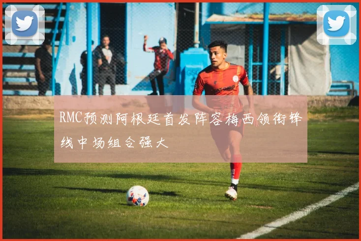 RMC预测阿根廷首发阵容梅西领衔锋线中场组合强大