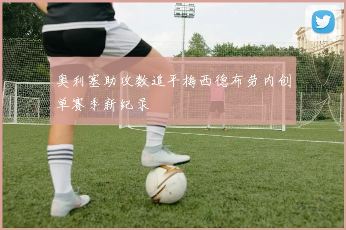 奥利塞助攻数追平梅西德布劳内创单赛季新纪录