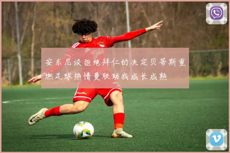 安东尼谈拒绝拜仁的决定贝蒂斯重燃足球热情曼联助我成长成熟