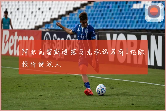 阿尔瓦雷斯透露马竞承诺若有1亿欧报价便放人