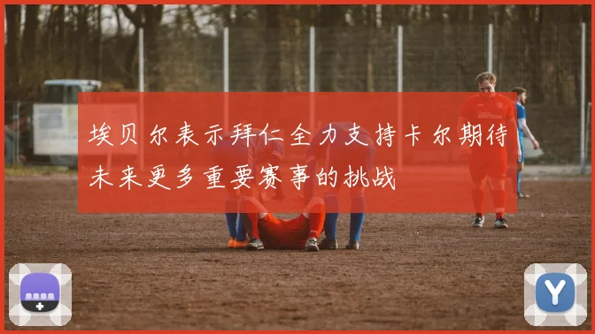 埃贝尔表示拜仁全力支持卡尔期待未来更多重要赛事的挑战