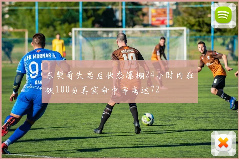 东契奇失恋后状态爆棚24小时内狂砍100分真实命中率高达72
