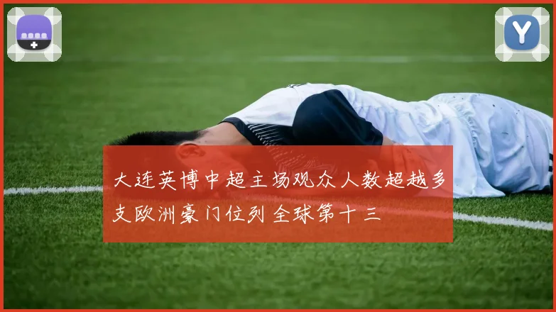 大连英博中超主场观众人数超越多支欧洲豪门位列全球第十三
