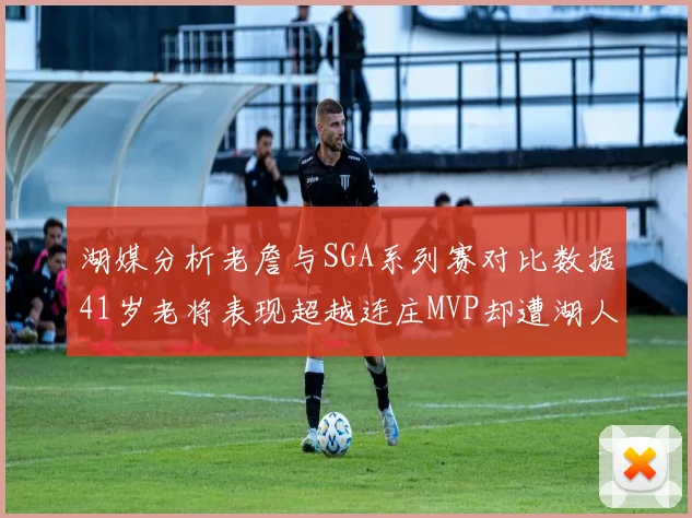 湖媒分析老詹与SGA系列赛对比数据41岁老将表现超越连庄MVP却遭湖人0-2落后
