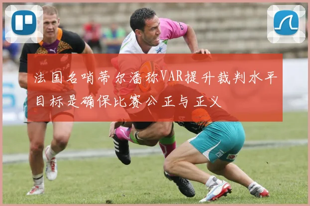 法国名哨蒂尔潘称VAR提升裁判水平目标是确保比赛公正与正义