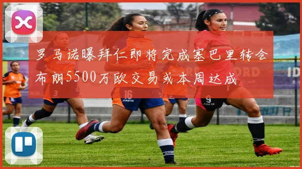 罗马诺曝拜仁即将完成塞巴里转会布朗5500万欧交易或本周达成