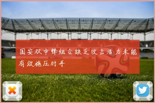 国安双中锋组合缺乏攻击活力未能有效施压对手