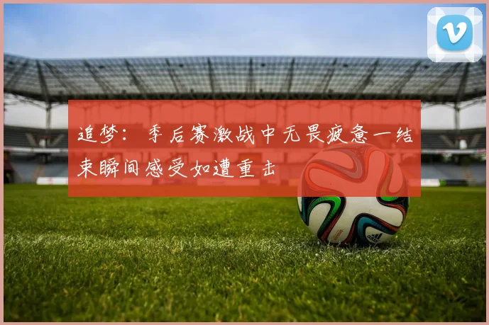 追梦：季后赛激战中无畏疲惫一结束瞬间感受如遭重击