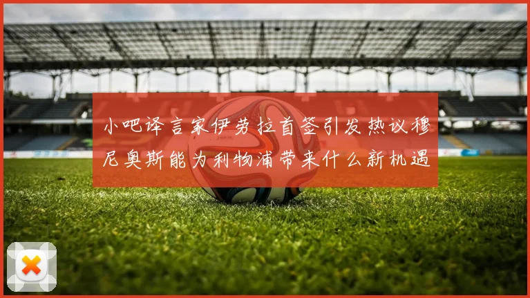 小吧译言家伊劳拉首签引发热议穆尼奥斯能为利物浦带来什么新机遇