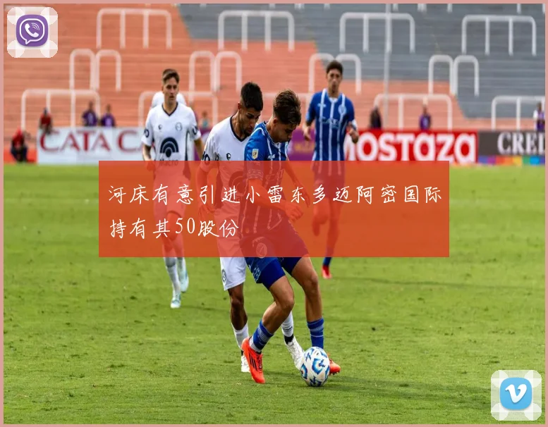河床有意引进小雷东多迈阿密国际持有其50股份