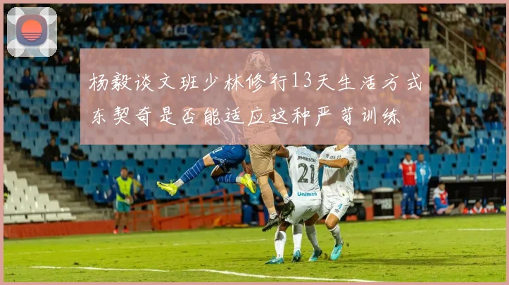 杨毅谈文班少林修行13天生活方式东契奇是否能适应这种严苛训练