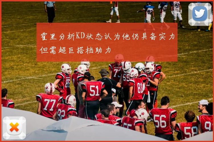 霍里分析KD状态认为他仍具备实力但需超巨搭档助力