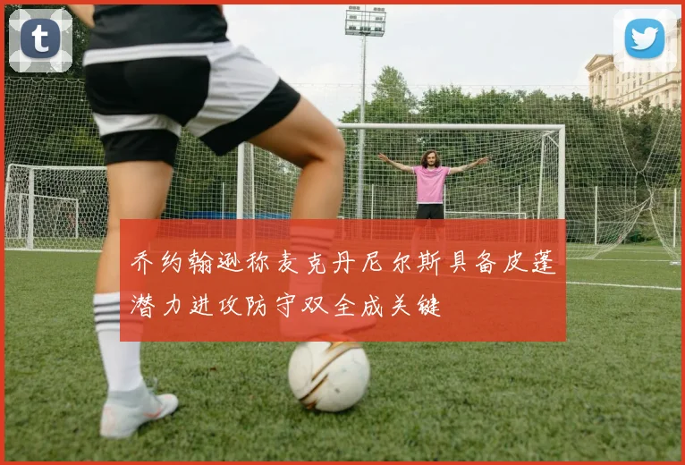 乔约翰逊称麦克丹尼尔斯具备皮蓬潜力进攻防守双全成关键