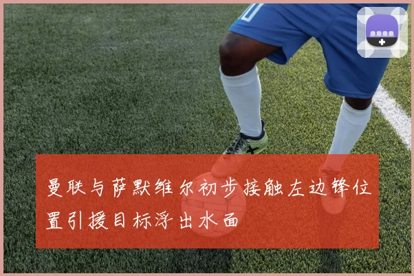 曼联与萨默维尔初步接触左边锋位置引援目标浮出水面