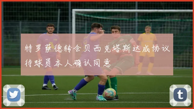 特罗萨德转会贝西克塔斯达成协议待球员本人确认同意