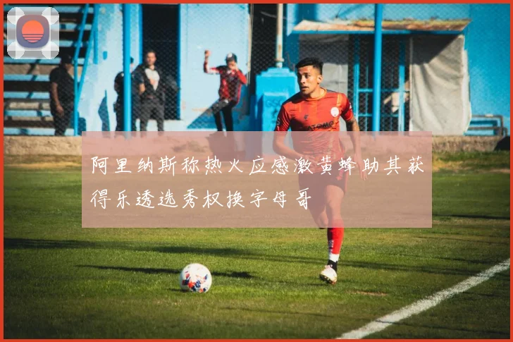 阿里纳斯称热火应感激黄蜂助其获得乐透选秀权换字母哥