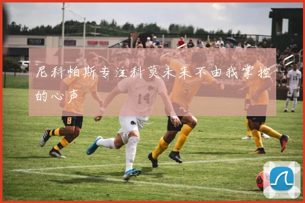尼科帕斯专注科莫未来不由我掌控的心声