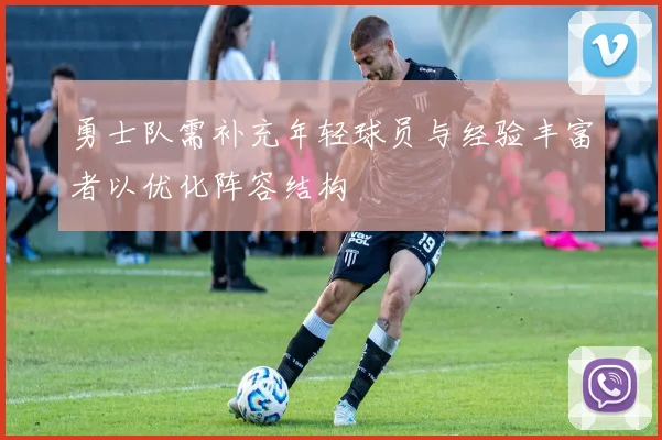 勇士队需补充年轻球员与经验丰富者以优化阵容结构