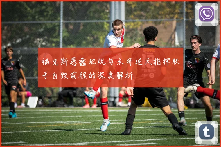 福克斯愚蠢犯规与米奇逆天指挥联手自毁前程的深度解析