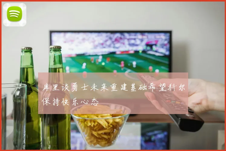 库里谈勇士未来重建基础希望科尔保持快乐心态