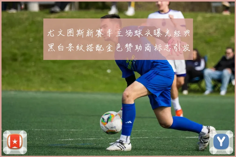 尤文图斯新赛季主场球衣曝光经典黑白条纹搭配金色赞助商标志引发期待