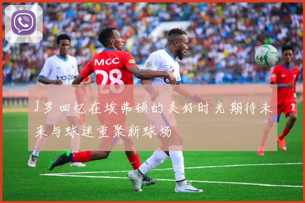 J罗回忆在埃弗顿的美好时光期待未来与球迷重聚新球场