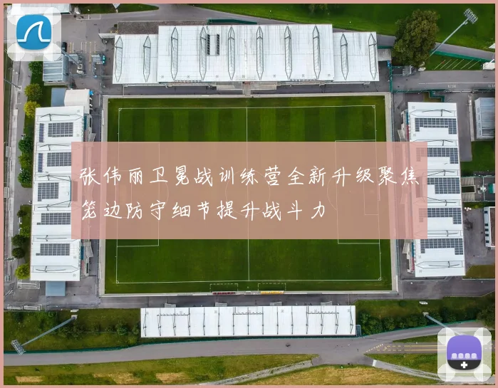 张伟丽卫冕战训练营全新升级聚焦笼边防守细节提升战斗力