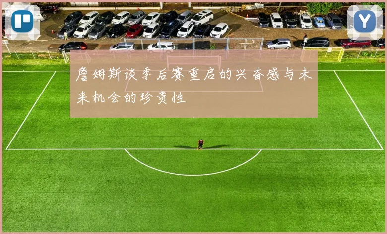 詹姆斯谈季后赛重启的兴奋感与未来机会的珍贵性