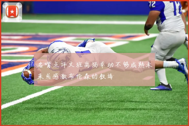名嘴点评文班离场举动不够成熟未来或感激布伦森的教诲