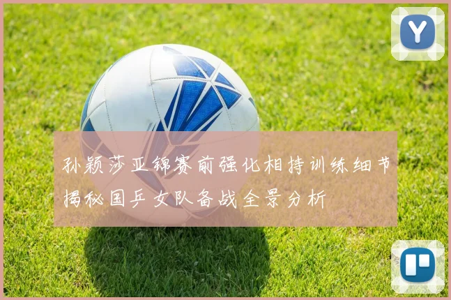 孙颖莎亚锦赛前强化相持训练细节揭秘国乒女队备战全景分析