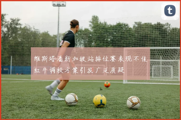 维斯塔潘新加坡站排位赛表现不佳红牛调校方案引发广泛质疑