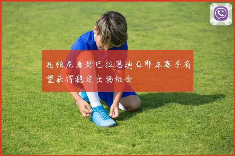 孔帕尼看好巴拉恩迪亚耶本赛季有望获得稳定出场机会